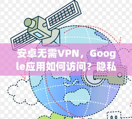 安卓无需VPN,Google应用如何访问?隐私与安全的困境 安卓无需VPN,Google应用如何访问?隐私与安全的困境