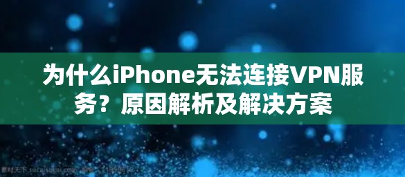 为什么iPhone无法连接VPN服务?原因解析及解决方案 为什么iPhone无法连接VPN服务?原因解析及解决方案
