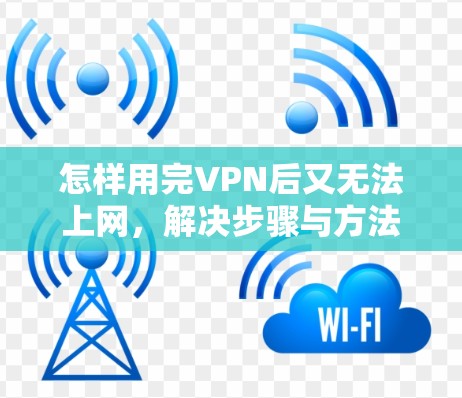 怎样用完VPN后又无法上网,解决步骤与方法 怎样用完VPN后又无法上网,解决步骤与方法