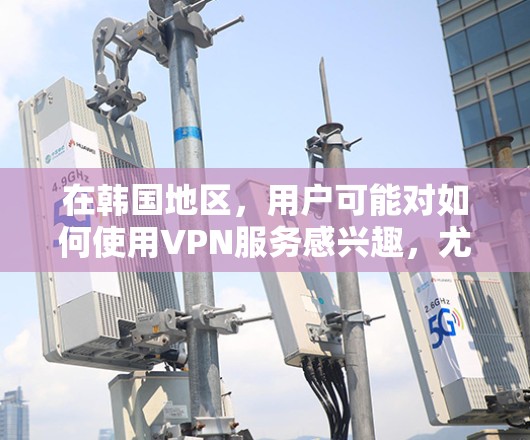 在韩国地区,用户可能对如何使用VPN服务感兴趣,尤其是用于加密通信、网络连接或访问特定服务器。以下是关于韩国服务器地址VPN的详细信息 在韩国地区,用户可能对如何使用VPN服务感兴趣,尤其是用于加密通信、网络连接或访问特定服务器。以下是关于韩国服务器地址VPN的详细信息