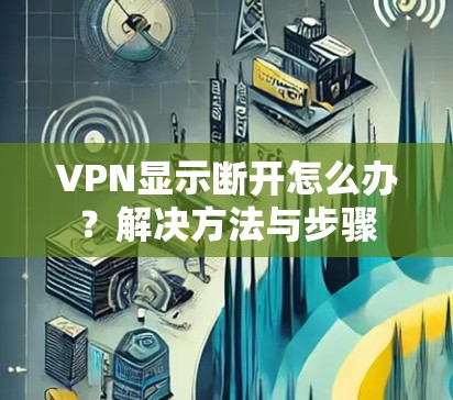 VPN显示断开怎么办?解决方法与步骤 VPN显示断开怎么办?解决方法与步骤