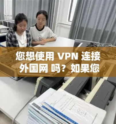 您想使用 VPN 连接 外国网 吗?如果您有疑问,可以按照以下步骤操作 您想使用 VPN 连接 外国网 吗?如果您有疑问,可以按照以下步骤操作