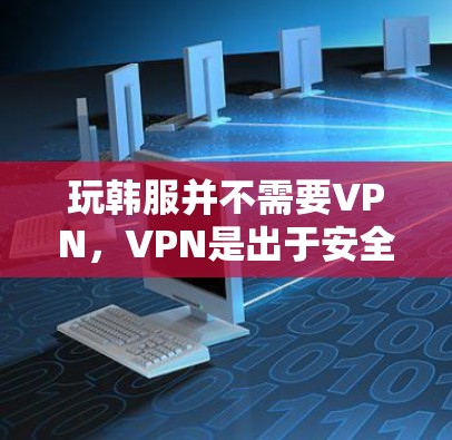 玩韩服并不需要VPN,VPN是出于安全和游戏体验的考虑。以下是详细的分析 玩韩服并不需要VPN,VPN是出于安全和游戏体验的考虑。以下是详细的分析
