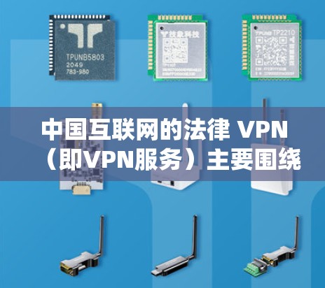 中国互联网的法律 VPN(即VPN服务)主要围绕以下方面展开 中国互联网的法律 VPN(即VPN服务)主要围绕以下方面展开