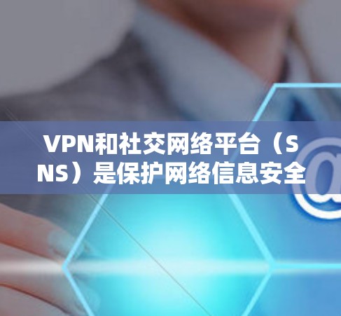 VPN和社交网络平台(SNS)是保护网络信息安全和获取信息的重要工具。以下是关于如何设置VPN和使用SNS的一些步骤和信息 VPN和社交网络平台(SNS)是保护网络信息安全和获取信息的重要工具。以下是关于如何设置VPN和使用SNS的一些步骤和信息