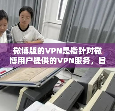 微博版的VPN是指针对微博用户提供的VPN服务，旨在保护微博用户的数据安全和隐私。这种VPN服务通常支持多种端口和协议，包括HTTP、HTTPS、VPN协议等，旨在提供一个安全、便捷的网络环境