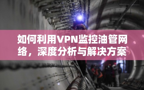 如何利用VPN监控油管网络,深度分析与解决方案 如何利用VPN监控油管网络,深度分析与解决方案