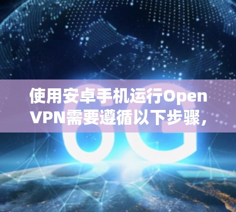 使用安卓手机运行OpenVPN需要遵循以下步骤,确保安全和流畅 使用安卓手机运行OpenVPN需要遵循以下步骤,确保安全和流畅