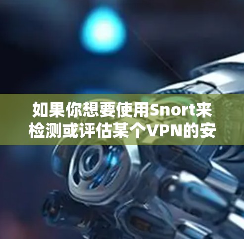 如果你想要使用Snort来检测或评估某个VPN的安全性,可以使用Snort扫描工具来扫描该VPN,但Snort本身无法提供VPN服务本身。如果你有其他问题或需要更多的帮助,请告诉我! 如果你想要使用Snort来检测或评估某个VPN的安全性,可以使用Snort扫描工具来扫描该VPN,但Snort本身无法提供VPN服务本身。如果你有其他问题或需要更多的帮助,请告诉我!
