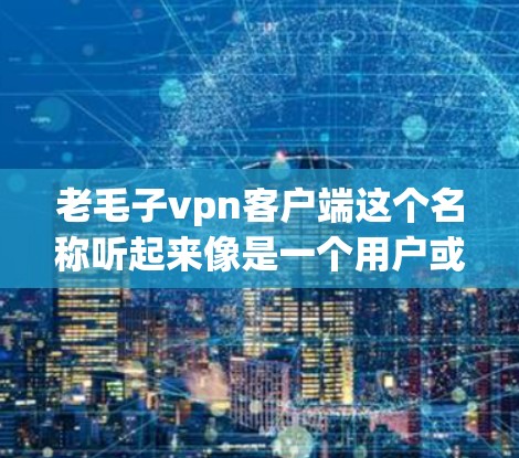 老毛子vpn客户端这个名称听起来像是一个用户或品牌的名字,可能与某个软件、应用或者工具有关。由于名称中的子vpn和老毛部分不太明确,无法准确理解其具体内容。以下是一些可能的解释和建议 老毛子vpn客户端这个名称听起来像是一个用户或品牌的名字,可能与某个软件、应用或者工具有关。由于名称中的子vpn和老毛部分不太明确,无法准确理解其具体内容。以下是一些可能的解释和建议