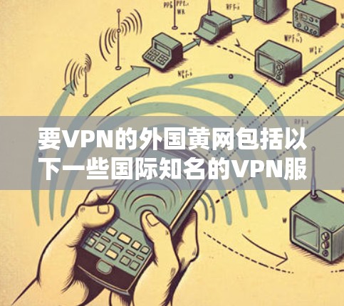 要VPN的外国黄网包括以下一些国际知名的VPN服务 要VPN的外国黄网包括以下一些国际知名的VPN服务