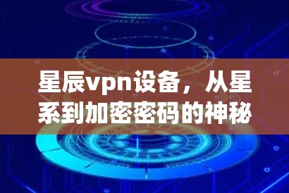 星辰vpn设备,从星系到加密密码的神秘之旅 星辰vpn设备,从星系到加密密码的神秘之旅