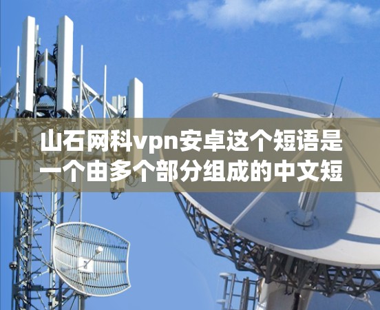 山石网科vpn安卓这个短语是一个由多个部分组成的中文短语,涉及多个领域,包括网络、游戏、技术等。以下是对其各个部分的详细分析 山石网科vpn安卓这个短语是一个由多个部分组成的中文短语,涉及多个领域,包括网络、游戏、技术等。以下是对其各个部分的详细分析