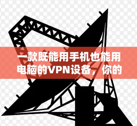 一款既能用手机也能用电脑的VPN设备,你的选择 一款既能用手机也能用电脑的VPN设备,你的选择