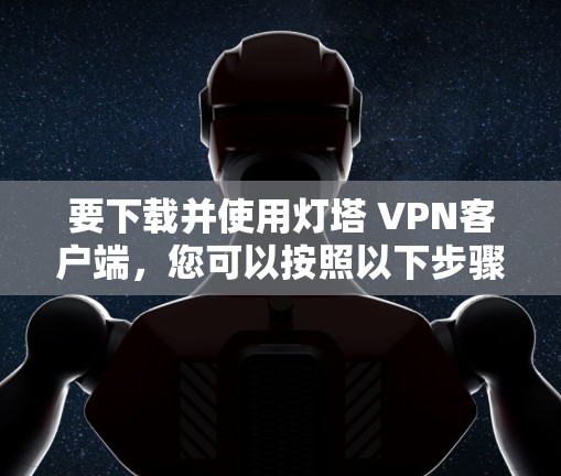要下载并使用灯塔 VPN客户端,您可以按照以下步骤操作 要下载并使用灯塔 VPN客户端,您可以按照以下步骤操作