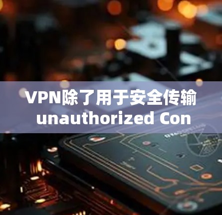 VPN除了用于安全传输 unauthorized Content之外,还具有多种其他用途,具体取决于用户的需求和配置。以下是几种可能的用途 VPN除了用于安全传输 unauthorized Content之外,还具有多种其他用途,具体取决于用户的需求和配置。以下是几种可能的用途