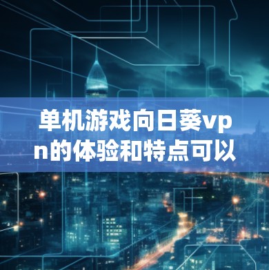 单机游戏向日葵vpn的体验和特点可以从以下几个方面进行分析 单机游戏向日葵vpn的体验和特点可以从以下几个方面进行分析