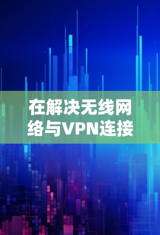 在解决无线网络与VPN连接问题时,以下是逐步的解决方案 在解决无线网络与VPN连接问题时,以下是逐步的解决方案