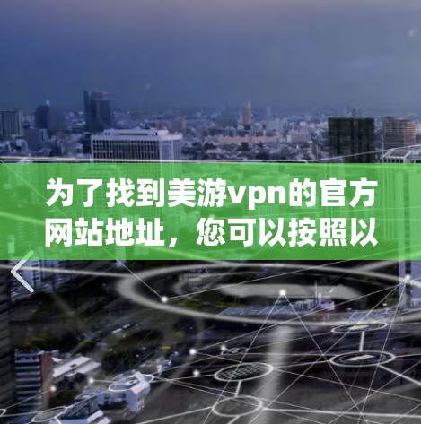 为了找到美游vpn的官方网站地址,您可以按照以下步骤进行操作 为了找到美游vpn的官方网站地址,您可以按照以下步骤进行操作