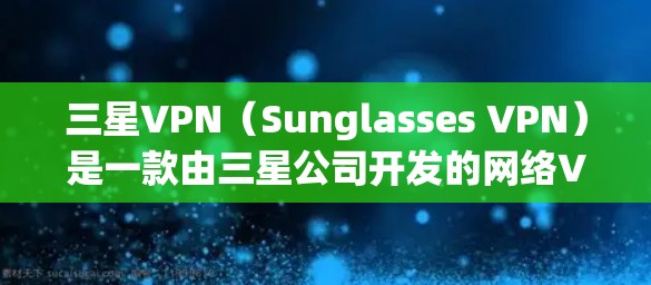 三星VPN（Sunglasses VPN）是一款由三星公司开发的网络VPN产品，主要用于远程访问和数据共享。它支持多种语言和设备，包括手机、平板和电脑。三星VPN提供以下主要功能
