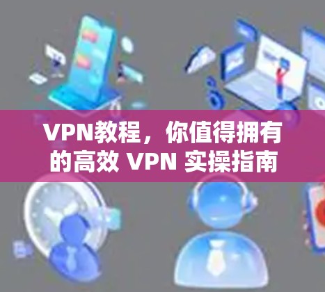 VPN教程，你值得拥有的高效 VPN 实操指南
