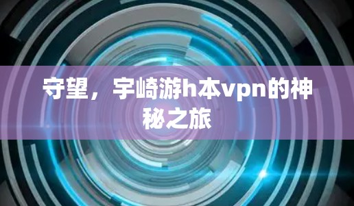 守望,宇崎游h本vpn的神秘之旅 守望,宇崎游h本vpn的神秘之旅