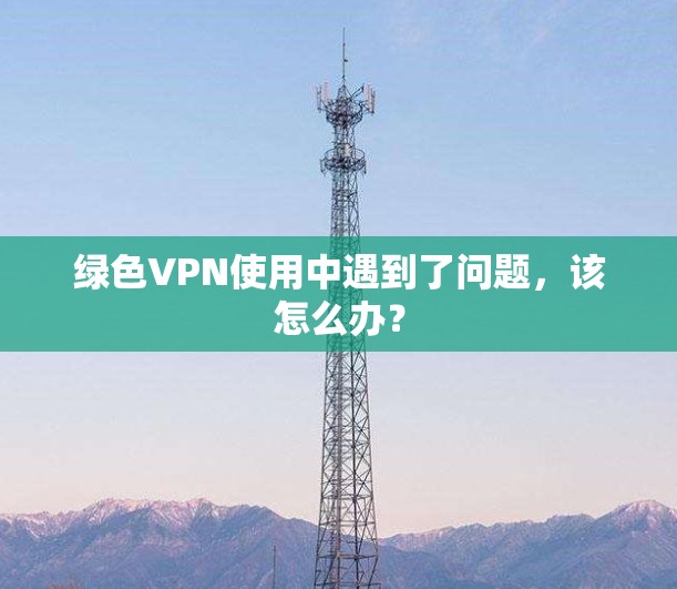 绿色VPN使用中遇到了问题,该怎么办? 绿色VPN使用中遇到了问题,该怎么办?