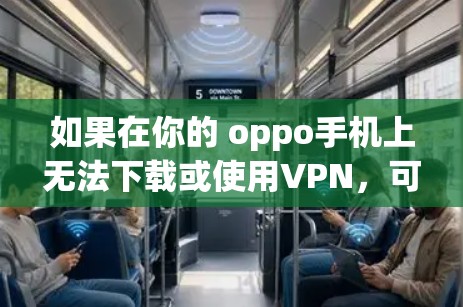 如果在你的 oppo手机上无法下载或使用VPN，可以按照以下步骤进行检查和操作