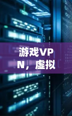 游戏VPN，虚拟现实与数字世界中的双刃剑