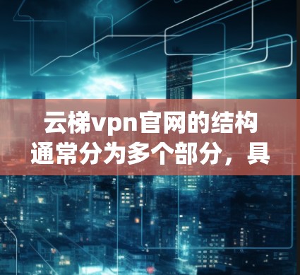 云梯vpn官网的结构通常分为多个部分，具体取决于公司的功能和服务范围。以下是一些常见的组成部分