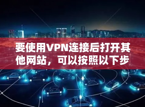要使用VPN连接后打开其他网站,可以按照以下步骤操作 要使用VPN连接后打开其他网站,可以按照以下步骤操作