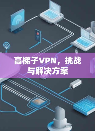 高梯子VPN,挑战与解决方案 高梯子VPN,挑战与解决方案