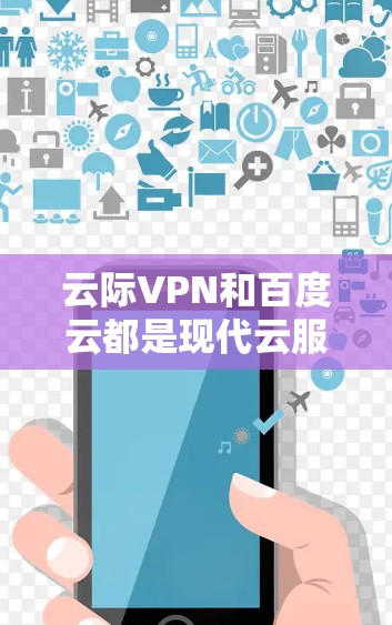 云际VPN和百度云都是现代云服务中备受关注的产品，但它们在功能、适用场景和优势等方面有所不同。以下是对两者进行的详细分析和比较
