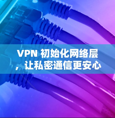 VPN 初始化网络层，让私密通信更安心