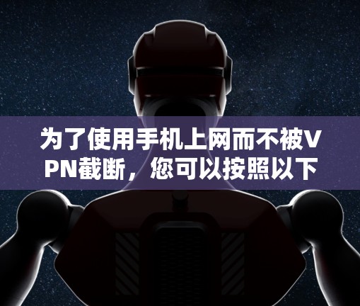 为了使用手机上网而不被VPN截断,您可以按照以下步骤操作 为了使用手机上网而不被VPN截断,您可以按照以下步骤操作