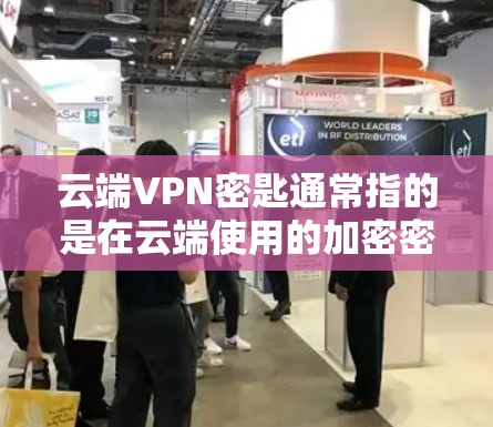 云端VPN密匙通常指的是在云端使用的加密密钥或密码，用于保护VPN连接中的密码。以下是对该概念的详细说明