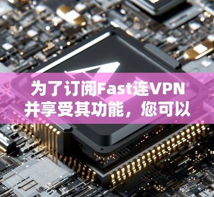 为了订阅Fast连VPN并享受其功能,您可以按照以下步骤进行 为了订阅Fast连VPN并享受其功能,您可以按照以下步骤进行