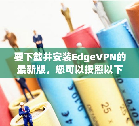 要下载并安装EdgeVPN的最新版,您可以按照以下步骤进行 要下载并安装EdgeVPN的最新版,您可以按照以下步骤进行