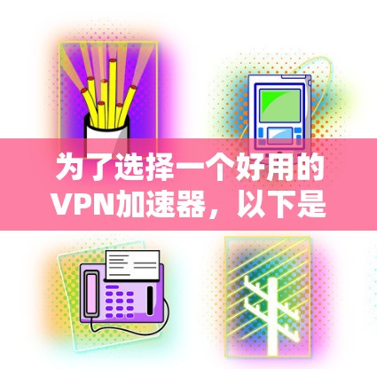 为了选择一个好用的VPN加速器,以下是一个清晰的指南 为了选择一个好用的VPN加速器,以下是一个清晰的指南