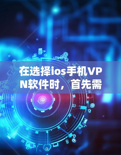 在选择ios手机VPN软件时，首先需要明确你的使用场景和需求。以下是一些推荐的软件，帮助你选择合适的VPN工具