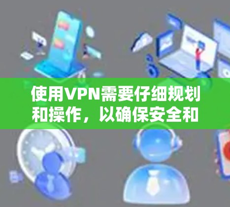 使用VPN需要仔细规划和操作，以确保安全和流畅。以下是一个详细的步骤指南，帮助你高效地使用VPN