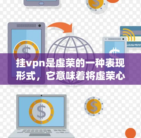 挂vpn是虚荣的一种表现形式,它意味着将虚荣心附带一种傲慢之情,仿佛拥有了一顶巨大的玉佩。虚荣心是人们对自己优越地位的渴望,而非挂vpn本身。挂vpn更多是虚荣的一种外化表现,而非内在的虚荣状态 挂vpn是虚荣的一种表现形式,它意味着将虚荣心附带一种傲慢之情,仿佛拥有了一顶巨大的玉佩。虚荣心是人们对自己优越地位的渴望,而非挂vpn本身。挂vpn更多是虚荣的一种外化表现,而非内在的虚荣状态