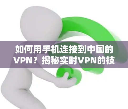 如何用手机连接到中国的VPN?揭秘实时VPN的技术 如何用手机连接到中国的VPN?揭秘实时VPN的技术