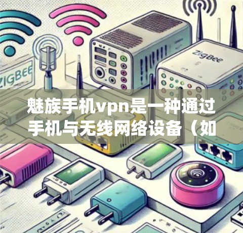 魅族手机vpn是一种通过手机与无线网络设备(如无线网络接口)进行连接的技术,旨在共享网络资源。以下是关于该技术的详细总结 魅族手机vpn是一种通过手机与无线网络设备(如无线网络接口)进行连接的技术,旨在共享网络资源。以下是关于该技术的详细总结