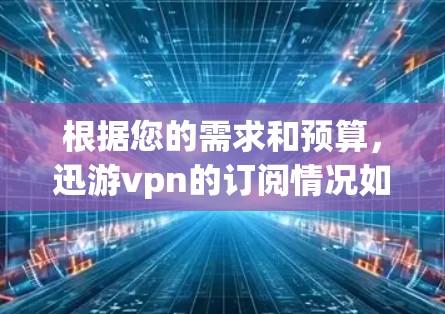 根据您的需求和预算,迅游vpn的订阅情况如下 根据您的需求和预算,迅游vpn的订阅情况如下