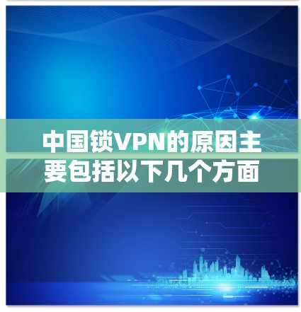 中国锁VPN的原因主要包括以下几个方面