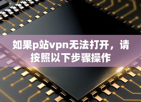如果p站vpn无法打开,请按照以下步骤操作 如果p站vpn无法打开,请按照以下步骤操作