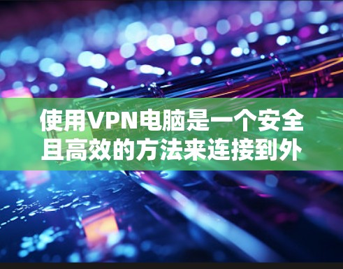 使用VPN电脑是一个安全且高效的方法来连接到外部网络,无需本地服务器。以下是使用VPN电脑的详细步骤 使用VPN电脑是一个安全且高效的方法来连接到外部网络,无需本地服务器。以下是使用VPN电脑的详细步骤