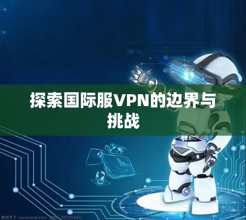 探索国际服VPN的边界与挑战