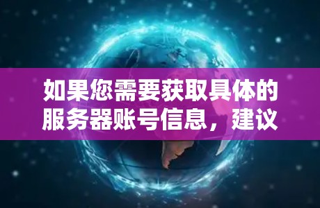 如果您需要获取具体的服务器账号信息,建议您联系具体的提供商或通过他们的官方网站进行访问。同时,提醒您在使用任何网络服务时,都应遵守相关的网络安全政策和法律法规 如果您需要获取具体的服务器账号信息,建议您联系具体的提供商或通过他们的官方网站进行访问。同时,提醒您在使用任何网络服务时,都应遵守相关的网络安全政策和法律法规